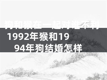 狗和猴在一起对谁不利 1992年猴和1994年狗结婚怎样