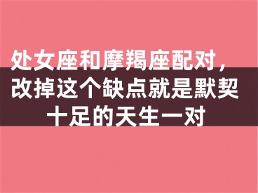 处女座和摩羯座配对，改掉这个缺点就是默契十足的天生一对