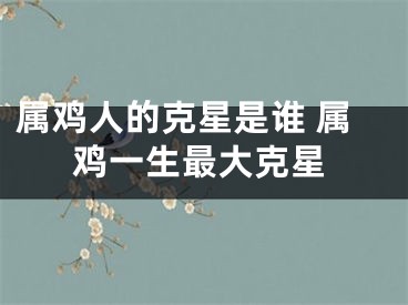属鸡人的克星是谁 属鸡一生最大克星