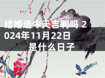 结婚选今天吉利吗 2024年11月22日是什么日子