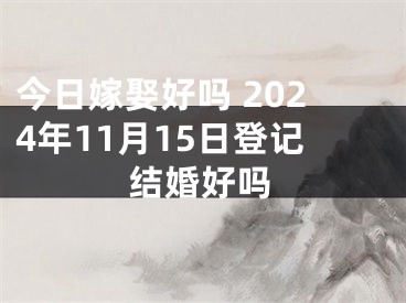 今日嫁娶好吗 2024年11月15日登记结婚好吗