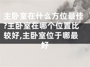 主卧室在什么方位最佳?主卧室在哪个位置比较好,主卧室位于哪最好
