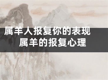 属羊人报复你的表现 属羊的报复心理