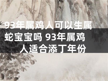 93年属鸡人可以生属蛇宝宝吗 93年属鸡人适合添丁年份