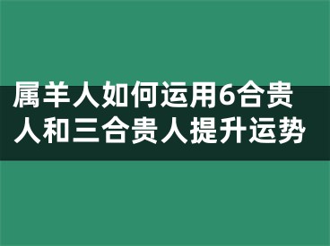 属羊人如何运用6合贵人和三合贵人提升运势