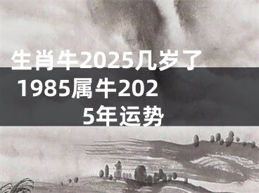 生肖牛2025几岁了 1985属牛2025年运势