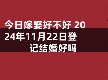 今日嫁娶好不好 2024年11月22日登记结婚好吗