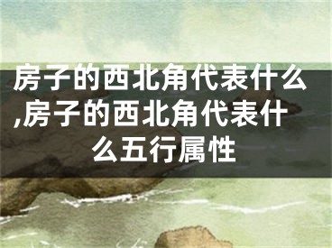 房子的西北角代表什么,房子的西北角代表什么五行属性