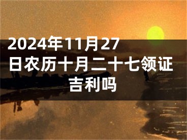 2024年11月27日农历十月二十七领证吉利吗