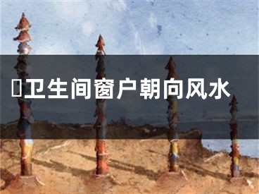 ​卫生间窗户朝向风水
