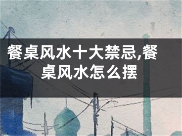 餐桌风水十大禁忌,餐桌风水怎么摆
