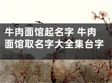 牛肉面馆起名字 牛肉面馆取名字大全集台字