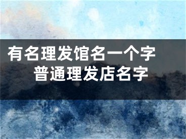 有名理发馆名一个字 普通理发店名字
