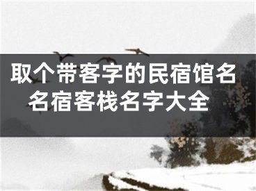 取个带客字的民宿馆名 名宿客栈名字大全