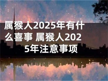 属猴人2025年有什么喜事 属猴人2025年注意事项
