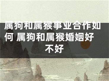 属狗和属猴事业合作如何 属狗和属猴婚姻好不好