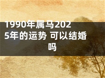 1990年属马2025年的运势 可以结婚吗