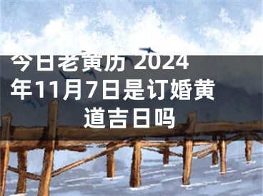 今日老黄历 2024年11月7日是订婚黄道吉日吗