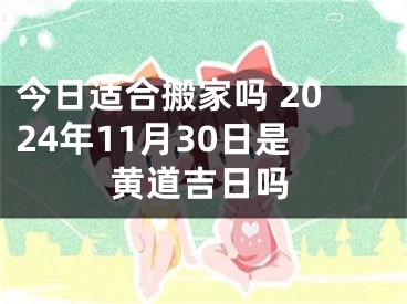 今日适合搬家吗 2024年11月30日是黄道吉日吗