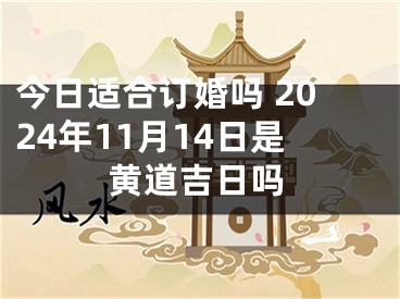今日适合订婚吗 2024年11月14日是黄道吉日吗