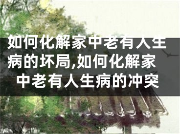 如何化解家中老有人生病的坏局,如何化解家中老有人生病的冲突