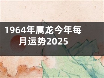 1964年属龙今年每月运势2025