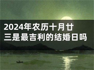 2024年农历十月廿三是最吉利的结婚日吗