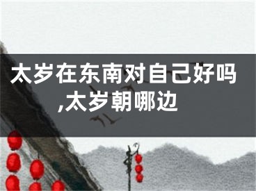 太岁在东南对自己好吗,太岁朝哪边