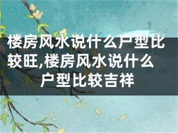 楼房风水说什么户型比较旺,楼房风水说什么户型比较吉祥