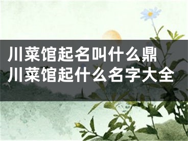 川菜馆起名叫什么鼎 川菜馆起什么名字大全