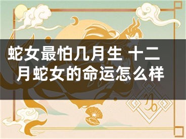 蛇女最怕几月生 十二月蛇女的命运怎么样