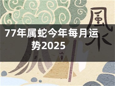 77年属蛇今年每月运势2025