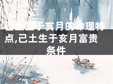 己土生于亥月的命理特点,己土生于亥月富贵条件