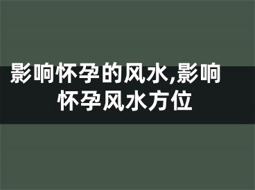 影响怀孕的风水,影响怀孕风水方位