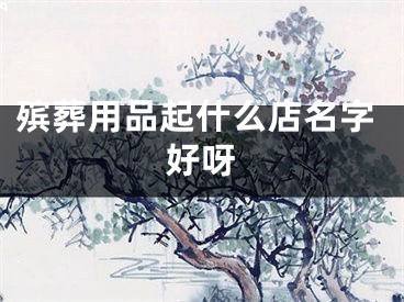 殡葬用品起什么店名字好呀