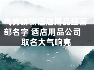 气势磅礴酒店用品经营部名字 酒店用品公司取名大气响亮