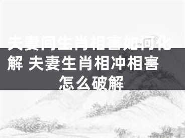 夫妻间生肖相害如何化解 夫妻生肖相冲相害怎么破解