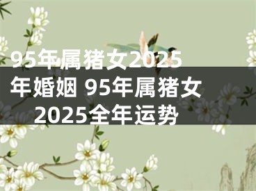 95年属猪女2025年婚姻 95年属猪女2025全年运势