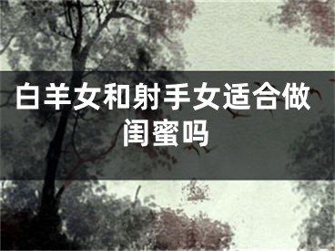 白羊女和射手女适合做闺蜜吗