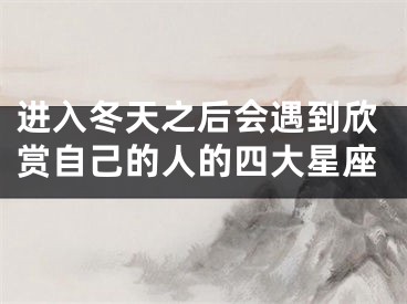 进入冬天之后会遇到欣赏自己的人的四大星座