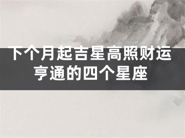 下个月起吉星高照财运亨通的四个星座