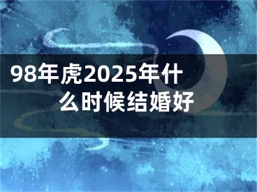 98年虎2025年什么时候结婚好