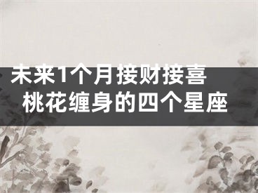 未来1个月接财接喜 桃花缠身的四个星座