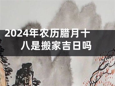 2024年农历腊月十八是搬家吉日吗