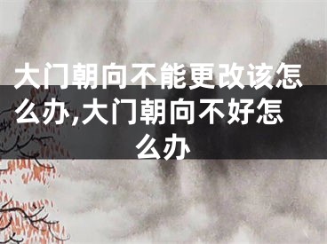 大门朝向不能更改该怎么办,大门朝向不好怎么办