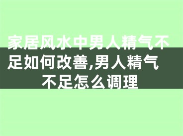 家居风水中男人精气不足如何改善,男人精气不足怎么调理