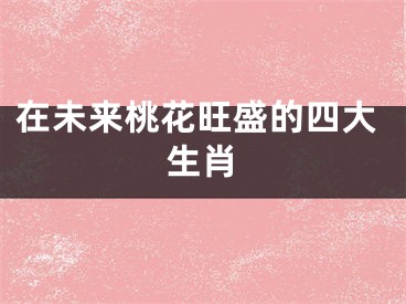 在未来桃花旺盛的四大生肖