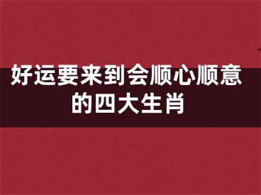 好运要来到会顺心顺意的四大生肖