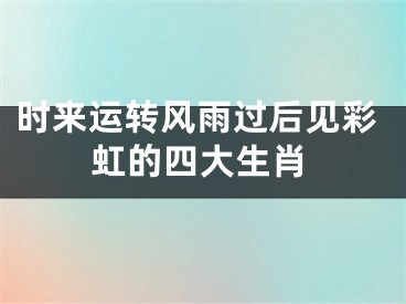 时来运转风雨过后见彩虹的四大生肖