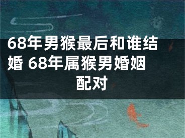 68年男猴最后和谁结婚 68年属猴男婚姻配对